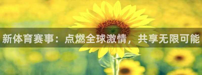 尊龙官方正版app集团官网网址：新体育赛事：点燃全球激情，共