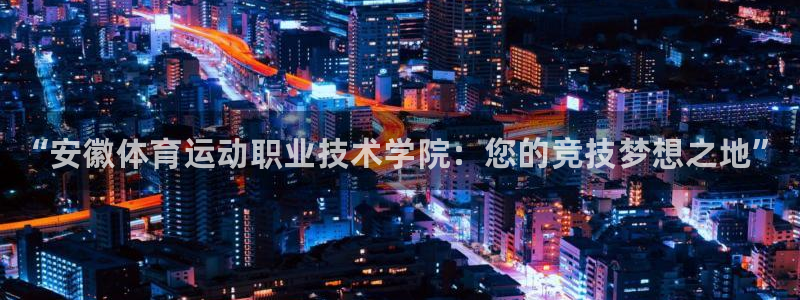 尊龙官网下载招商电话号码查询：“安徽体育运动职业技术学院：您