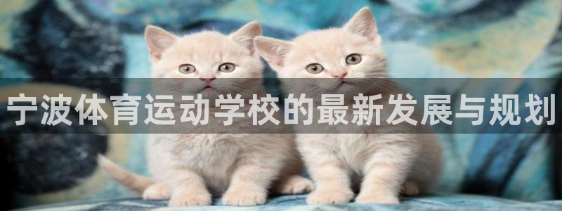 尊龙官方正版app娱乐首页官网下载：宁波体育运动学校的最新发
