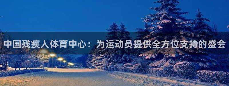 尊龙官方正版app娱乐网站：中国残疾人体育中心：为运动员提供